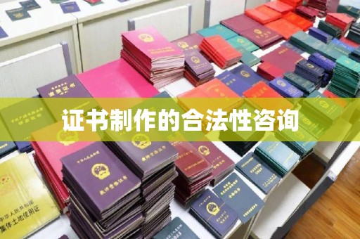 凤庆证书制作的合法性咨询